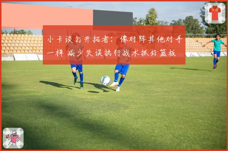 小卡谈打开拓者:像对阵其他对手一样 减少失误执行战术抓好篮板