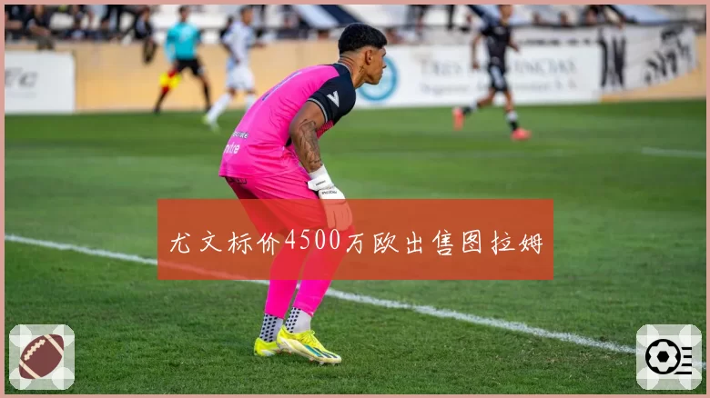 尤文标价4500万欧出售图拉姆