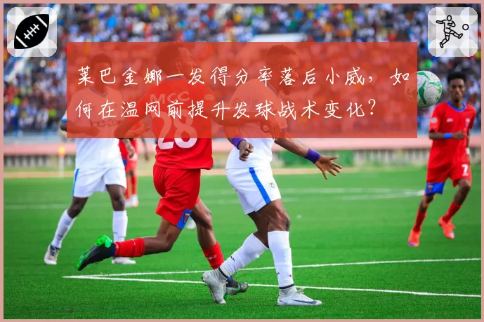 莱巴金娜一发得分率落后小威,如何在温网前提升发球战术变化?