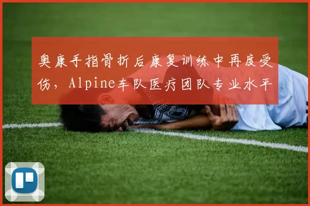 奥康手指骨折后康复训练中再度受伤，Alpine车队医疗团队专业水平遭质疑？