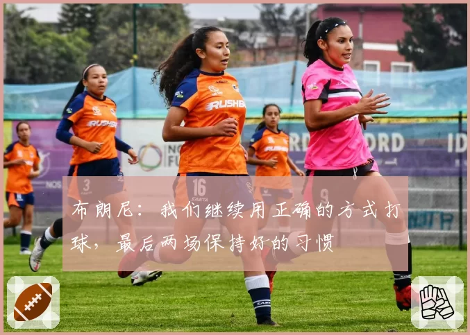 布朗尼：我们继续用正确的方式打球，最后两场保持好的习惯