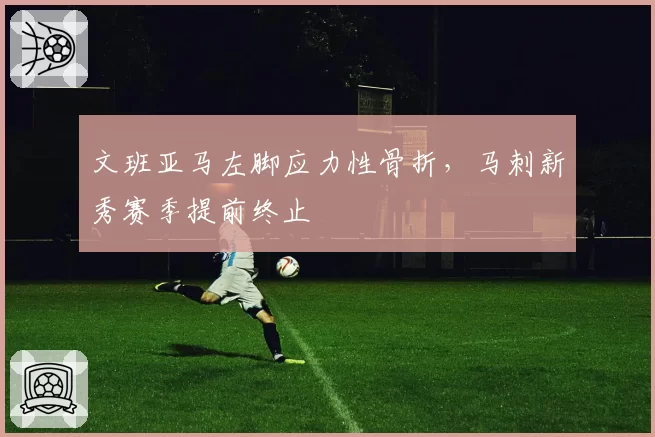 文班亚马左脚应力性骨折,马刺新秀赛季提前终止