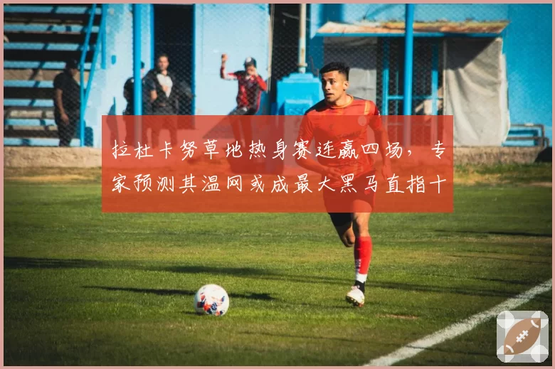 拉杜卡努草地热身赛连赢四场,专家预测其温网或成最大黑马直指十六强