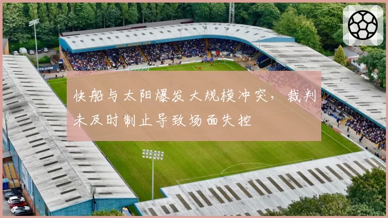 快船与太阳爆发大规模冲突,裁判未及时制止导致场面失控