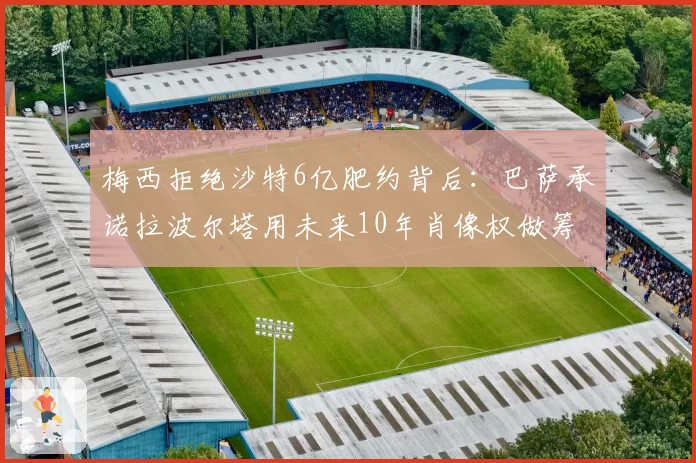 梅西拒绝沙特6亿肥约背后:巴萨承诺拉波尔塔用未来10年肖像权做筹码