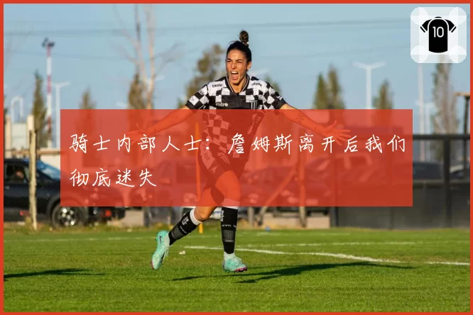 骑士内部人士：詹姆斯离开后我们彻底迷失