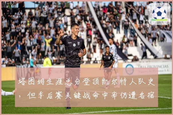 塔图姆生涯总分登顶凯尔特人队史,但季后赛关键战命中率仍遭名宿诟病