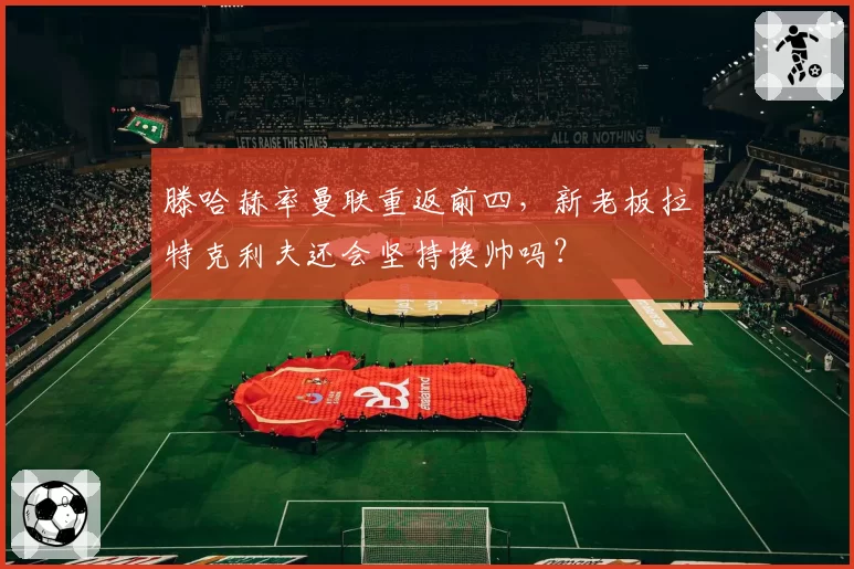 滕哈赫率曼联重返前四，新老板拉特克利夫还会坚持换帅吗？