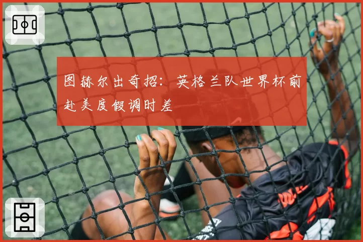 图赫尔出奇招:英格兰队世界杯前赴美度假调时差