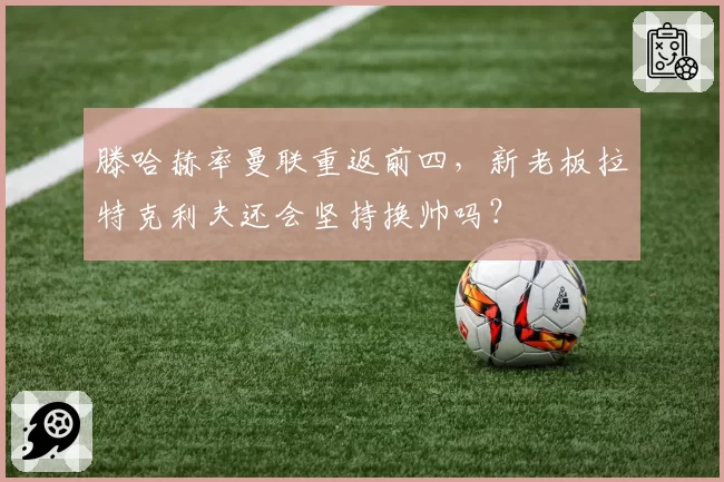 滕哈赫率曼联重返前四，新老板拉特克利夫还会坚持换帅吗？