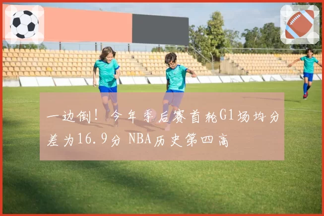 一边倒！今年季后赛首轮G1场均分差为16.9分 NBA历史第四高