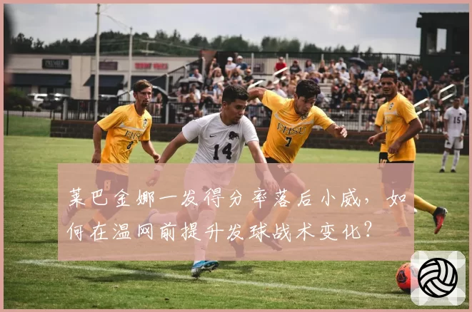 莱巴金娜一发得分率落后小威,如何在温网前提升发球战术变化?