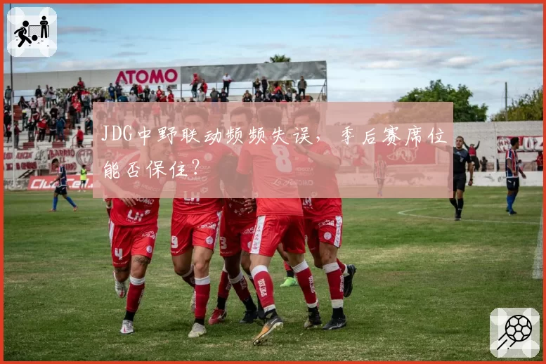 JDG中野联动频频失误，季后赛席位能否保住？
