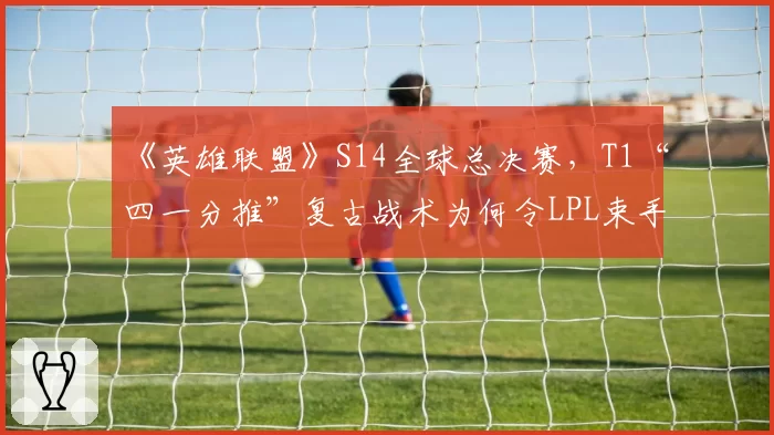 《英雄联盟》S14全球总决赛，T1“四一分推”复古战术为何令LPL束手无策？