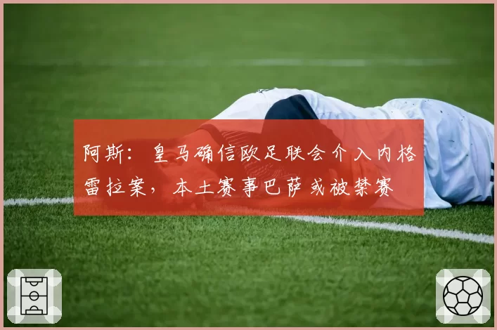 阿斯：皇马确信欧足联会介入内格雷拉案，本土赛事巴萨或被禁赛