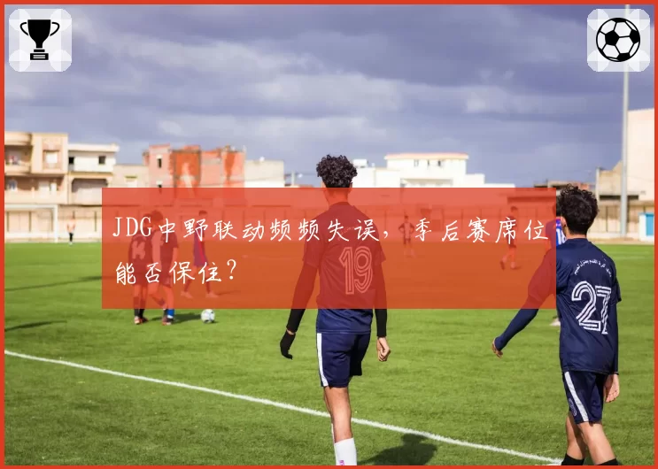 JDG中野联动频频失误，季后赛席位能否保住？