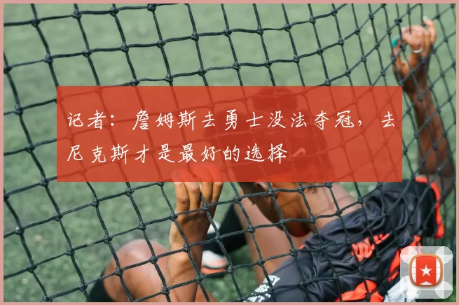 记者:詹姆斯去勇士没法夺冠,去尼克斯才是最好的选择