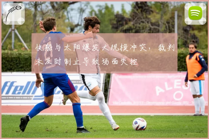 快船与太阳爆发大规模冲突,裁判未及时制止导致场面失控