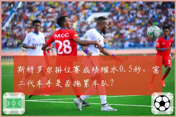 斯特罗尔排位赛成绩缩水0.5秒，富二代车手是否拖累车队？