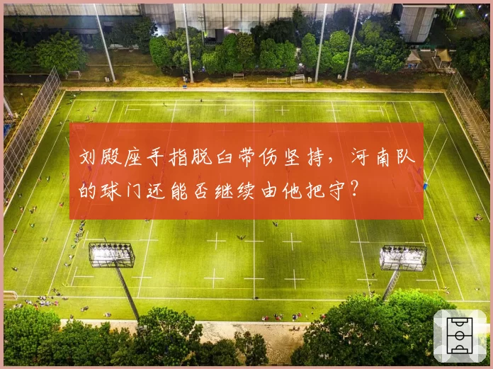 刘殿座手指脱臼带伤坚持，河南队的球门还能否继续由他把守？