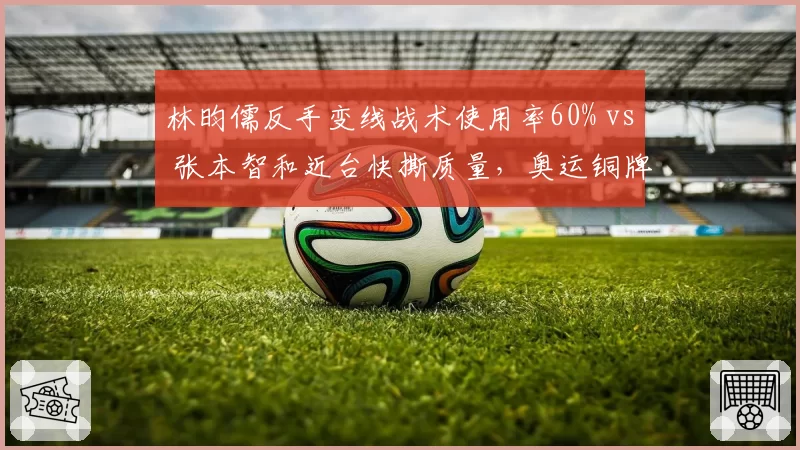 林昀儒反手变线战术使用率60% vs 张本智和近台快撕质量，奥运铜牌战前瞻