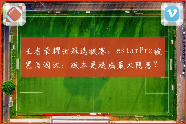 王者荣耀世冠选拔赛，estarPro被黑马淘汰，版本更迭成最大隐患？