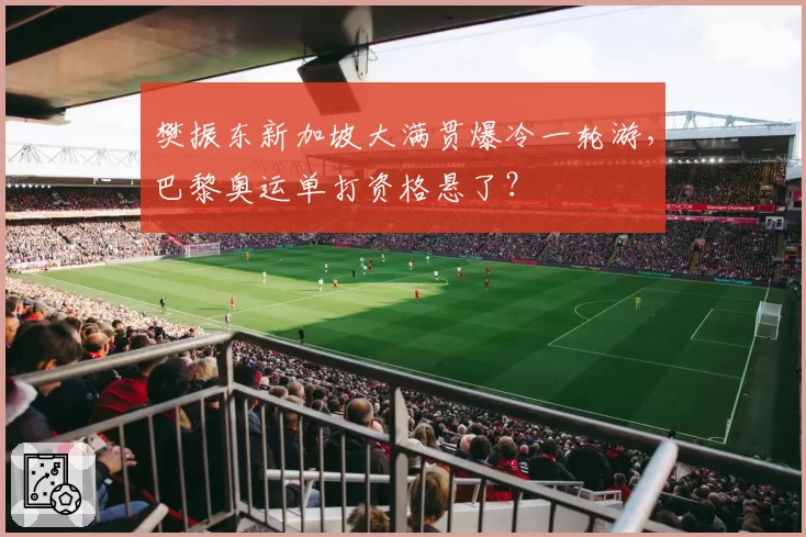 樊振东新加坡大满贯爆冷一轮游，巴黎奥运单打资格悬了？