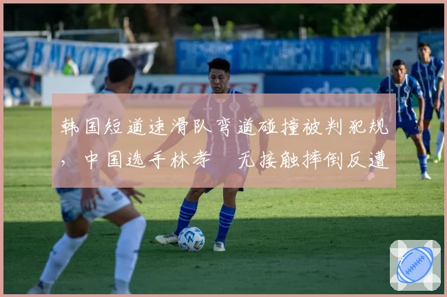 韩国短道速滑队弯道碰撞被判犯规,中国选手林孝埈无接触摔倒反遭罚