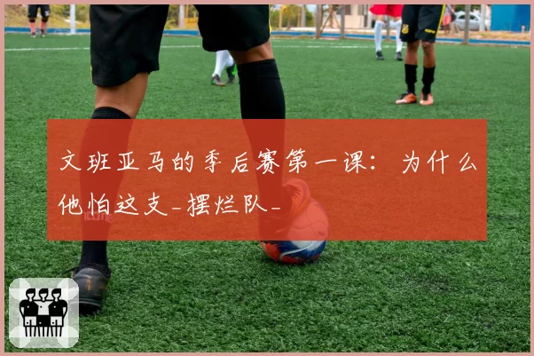 文班亚马的季后赛第一课：为什么他怕这支_摆烂队_