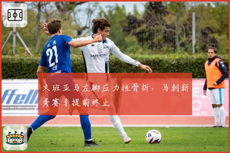 文班亚马左脚应力性骨折,马刺新秀赛季提前终止