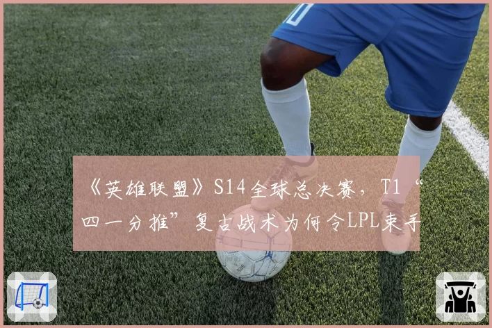 《英雄联盟》S14全球总决赛，T1“四一分推”复古战术为何令LPL束手无策？