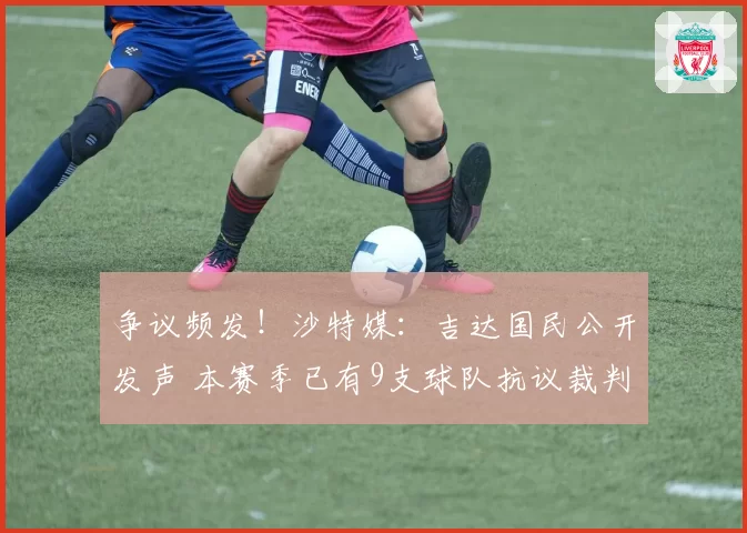 争议频发！沙特媒：吉达国民公开发声 本赛季已有9支球队抗议裁判