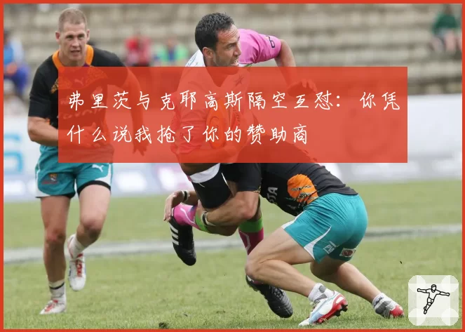 弗里茨与克耶高斯隔空互怼:你凭什么说我抢了你的赞助商