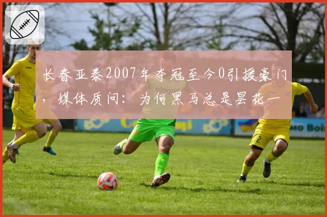 长春亚泰2007年夺冠至今0引援豪门,媒体质问:为何黑马总是昙花一现