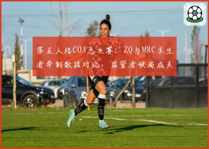 第五人格COA总决赛:ZQ与MRC求生者牵制数据对比,监管者破局成关键