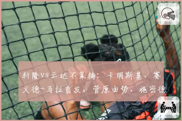 科隆vs云达不莱梅：卡明斯基、赛义德-马拉首发，菅原由势、施密德出战