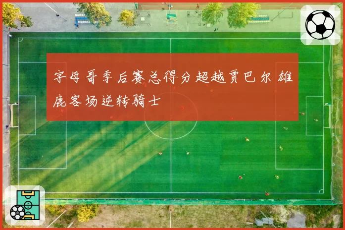 字母哥季后赛总得分超越贾巴尔 雄鹿客场逆转骑士