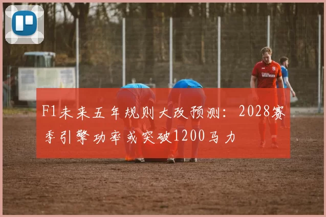 F1未来五年规则大改预测:2028赛季引擎功率或突破1200马力