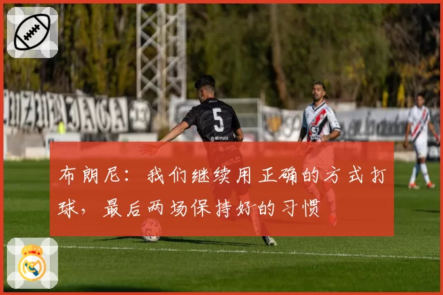 布朗尼：我们继续用正确的方式打球，最后两场保持好的习惯