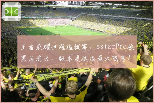 王者荣耀世冠选拔赛，estarPro被黑马淘汰，版本更迭成最大隐患？