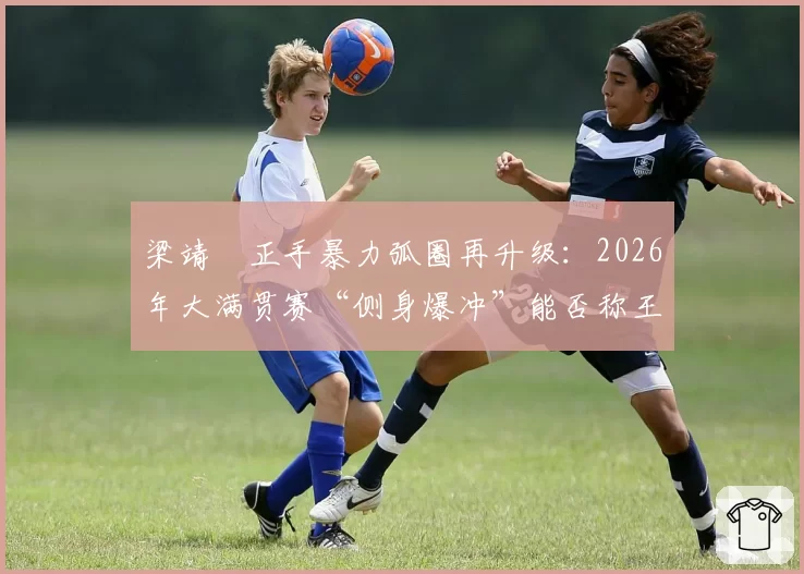 梁靖崑正手暴力弧圈再升级:2026年大满贯赛“侧身爆冲”能否称王