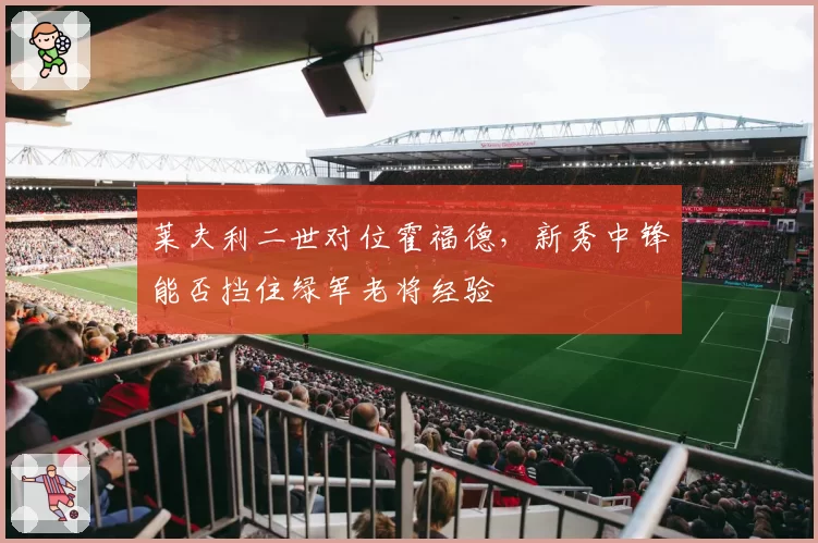 莱夫利二世对位霍福德,新秀中锋能否挡住绿军老将经验