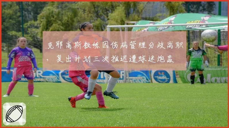 克耶高斯教练因伤病管理分歧离职,复出计划三次推迟遭球迷炮轰