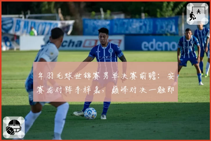 年羽毛球世锦赛男单决赛前瞻:安赛龙对阵李梓嘉,巅峰对决一触即发