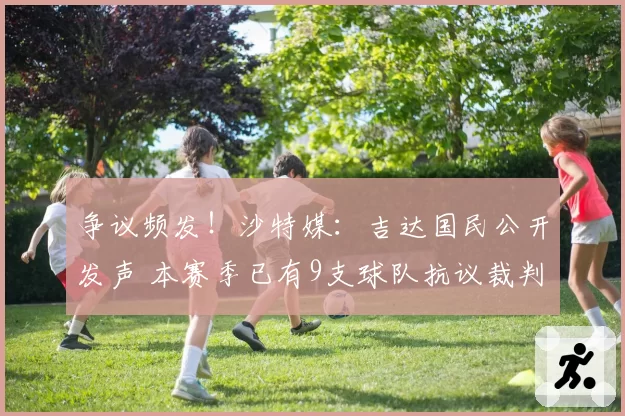 争议频发！沙特媒：吉达国民公开发声 本赛季已有9支球队抗议裁判