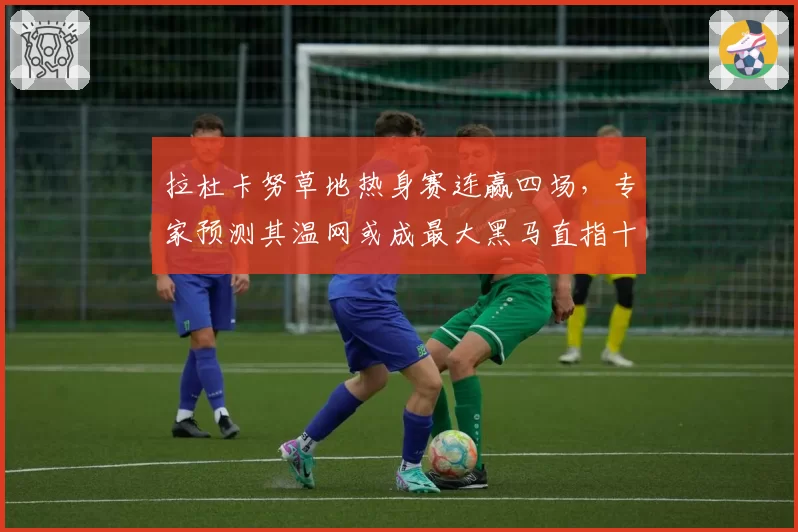 拉杜卡努草地热身赛连赢四场,专家预测其温网或成最大黑马直指十六强